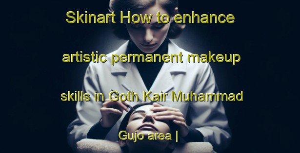 Skinart How to enhance artistic permanent makeup skills in Goth Kair Muhammad Gujo area | PermanentmakeupTraining | PermanentmakeupClasses | SkinartTraining-Pakistan
